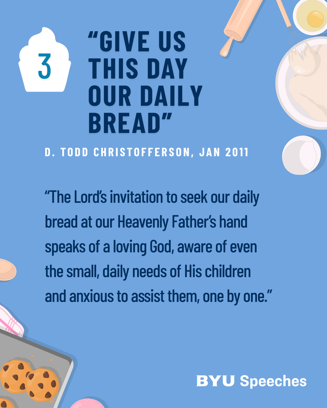 “‘Give Us This Day Our Daily Bread’” by D. Todd Christofferson “The Lord’s invitation to seek our daily bread at our Heavenly Father’s hand speaks of a loving God, aware of even the small, daily needs of His children and anxious to assist them, one by one.”
